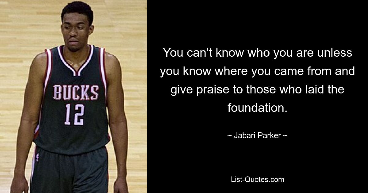 You can't know who you are unless you know where you came from and give praise to those who laid the foundation. — © Jabari Parker