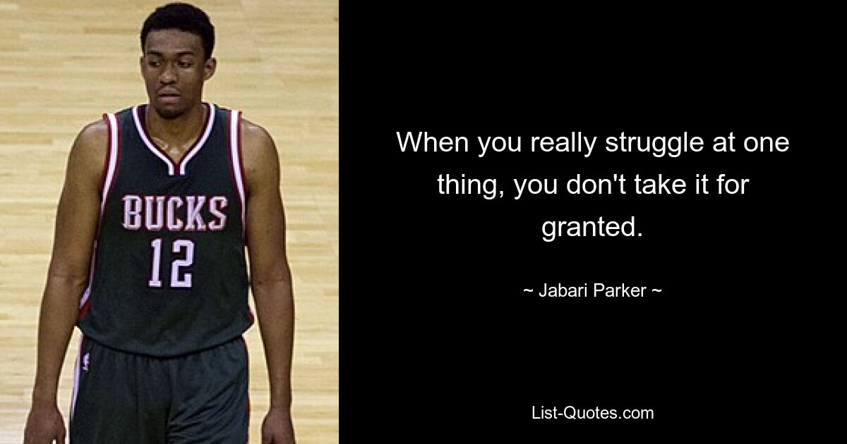 When you really struggle at one thing, you don't take it for granted. — © Jabari Parker