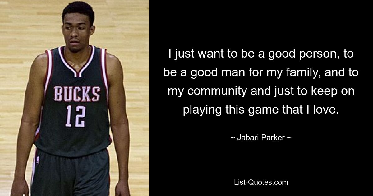 I just want to be a good person, to be a good man for my family, and to my community and just to keep on playing this game that I love. — © Jabari Parker