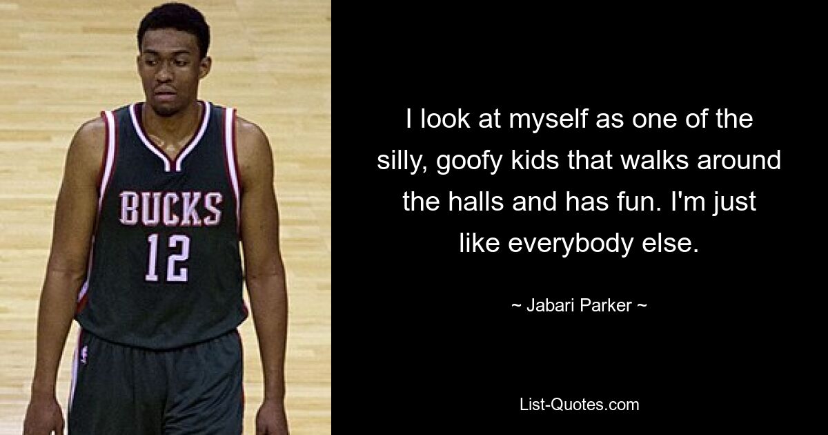 I look at myself as one of the silly, goofy kids that walks around the halls and has fun. I'm just like everybody else. — © Jabari Parker