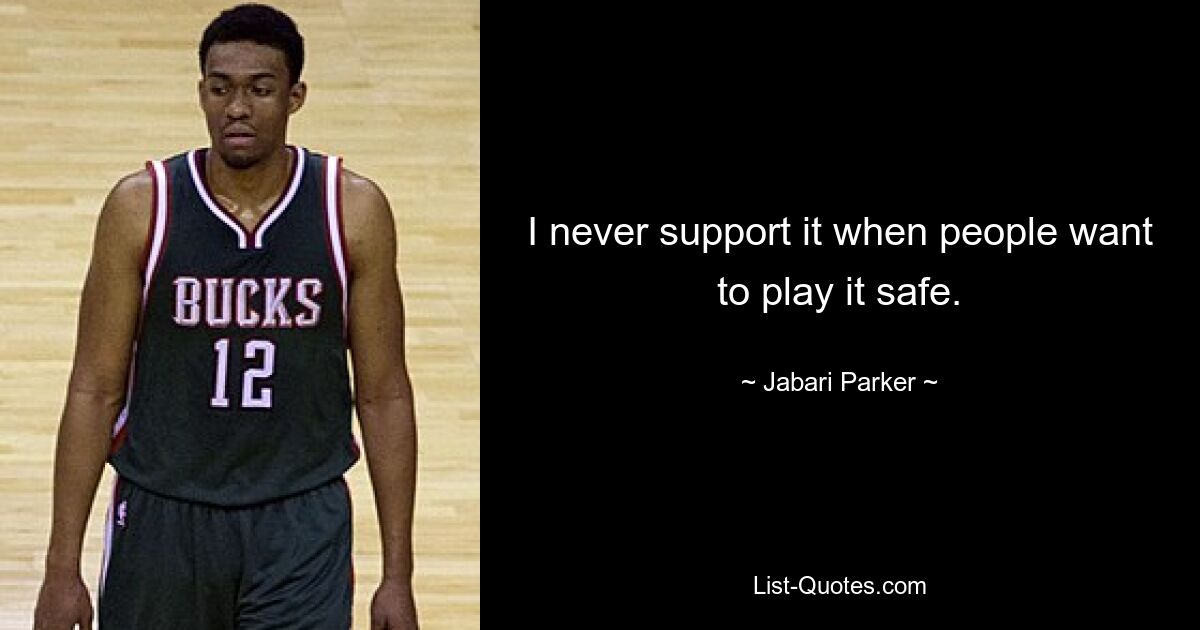 I never support it when people want to play it safe. — © Jabari Parker