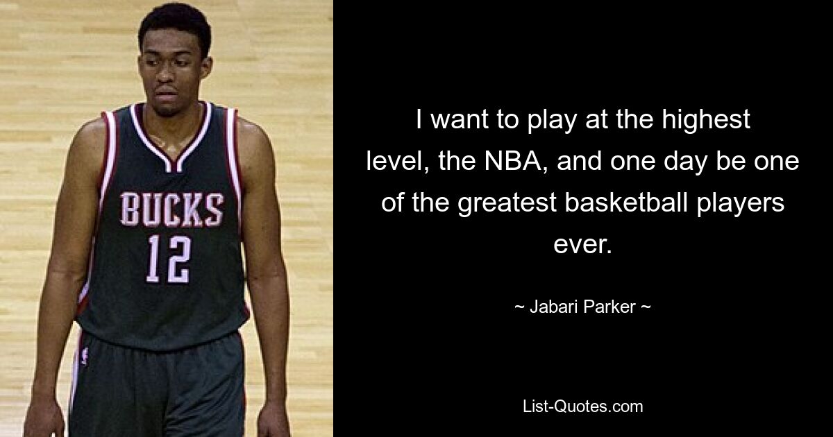 I want to play at the highest level, the NBA, and one day be one of the greatest basketball players ever. — © Jabari Parker