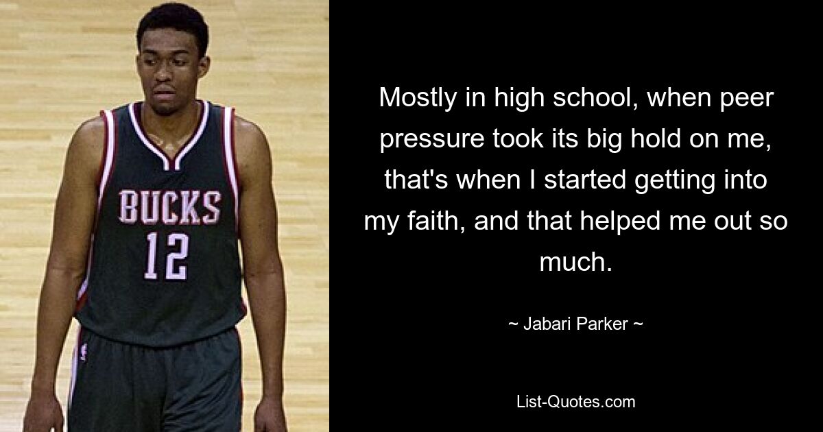 Mostly in high school, when peer pressure took its big hold on me, that's when I started getting into my faith, and that helped me out so much. — © Jabari Parker