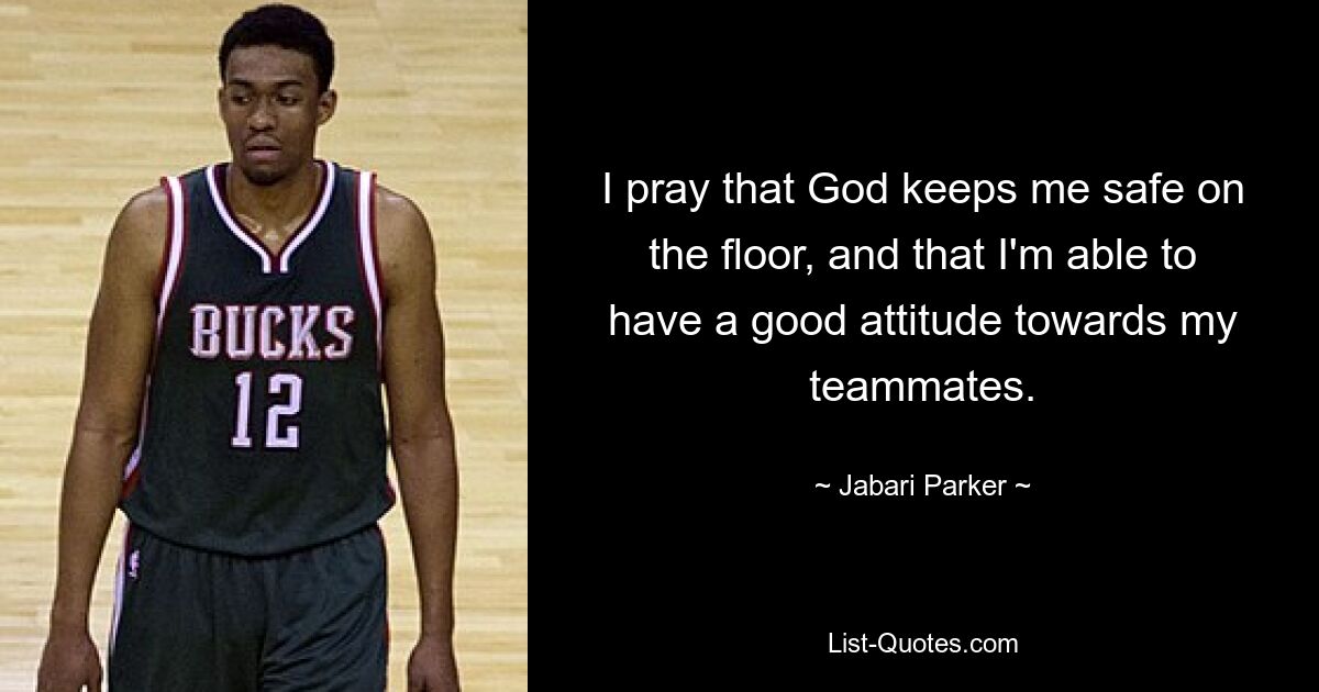 I pray that God keeps me safe on the floor, and that I'm able to have a good attitude towards my teammates. — © Jabari Parker