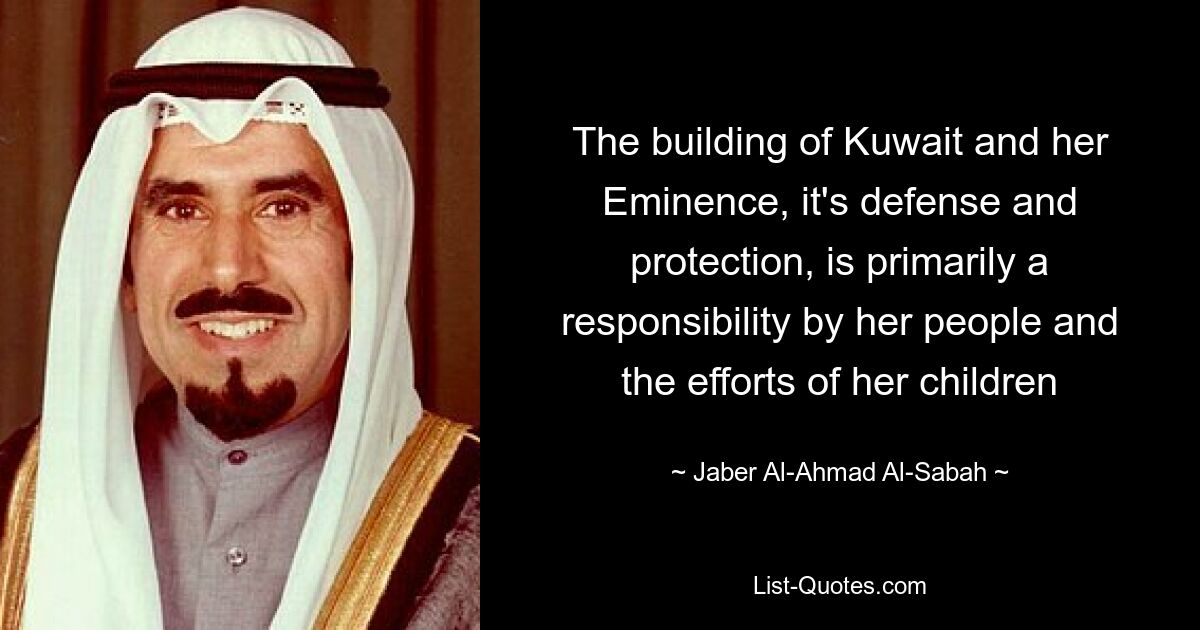 The building of Kuwait and her Eminence, it's defense and protection, is primarily a responsibility by her people and the efforts of her children — © Jaber Al-Ahmad Al-Sabah