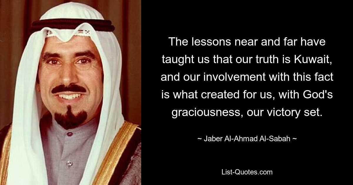 The lessons near and far have taught us that our truth is Kuwait, and our involvement with this fact is what created for us, with God's graciousness, our victory set. — © Jaber Al-Ahmad Al-Sabah