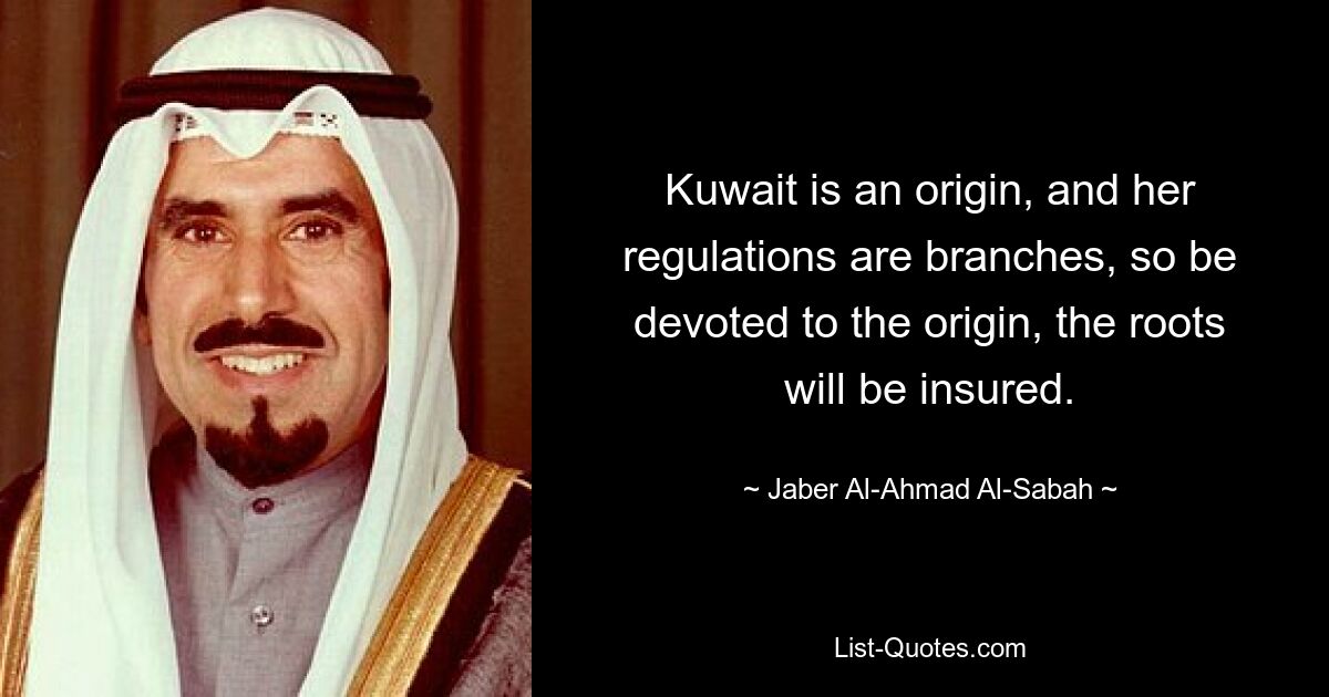 Kuwait is an origin, and her regulations are branches, so be devoted to the origin, the roots will be insured. — © Jaber Al-Ahmad Al-Sabah