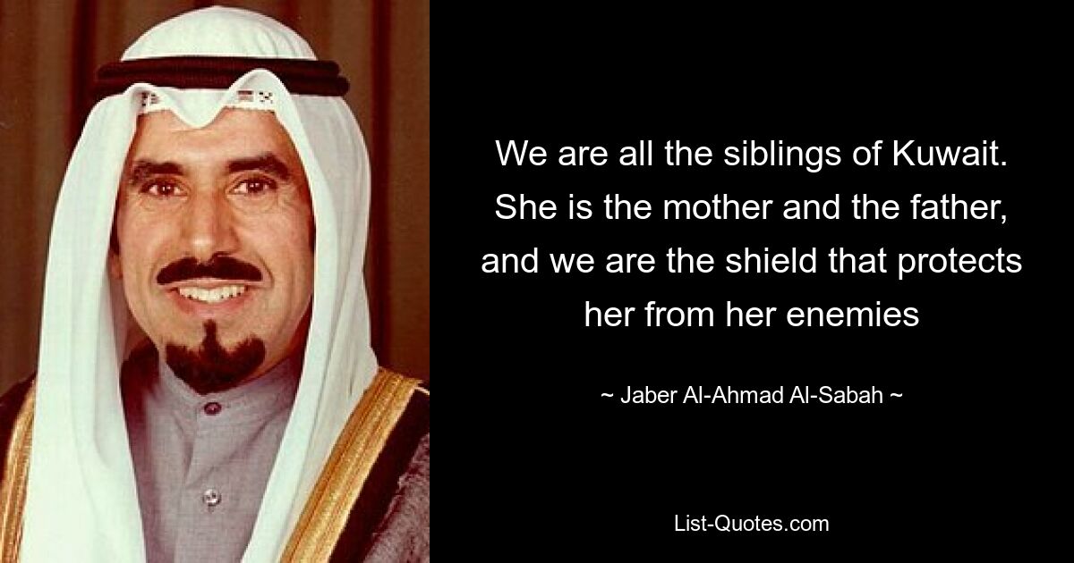 We are all the siblings of Kuwait. She is the mother and the father, and we are the shield that protects her from her enemies — © Jaber Al-Ahmad Al-Sabah