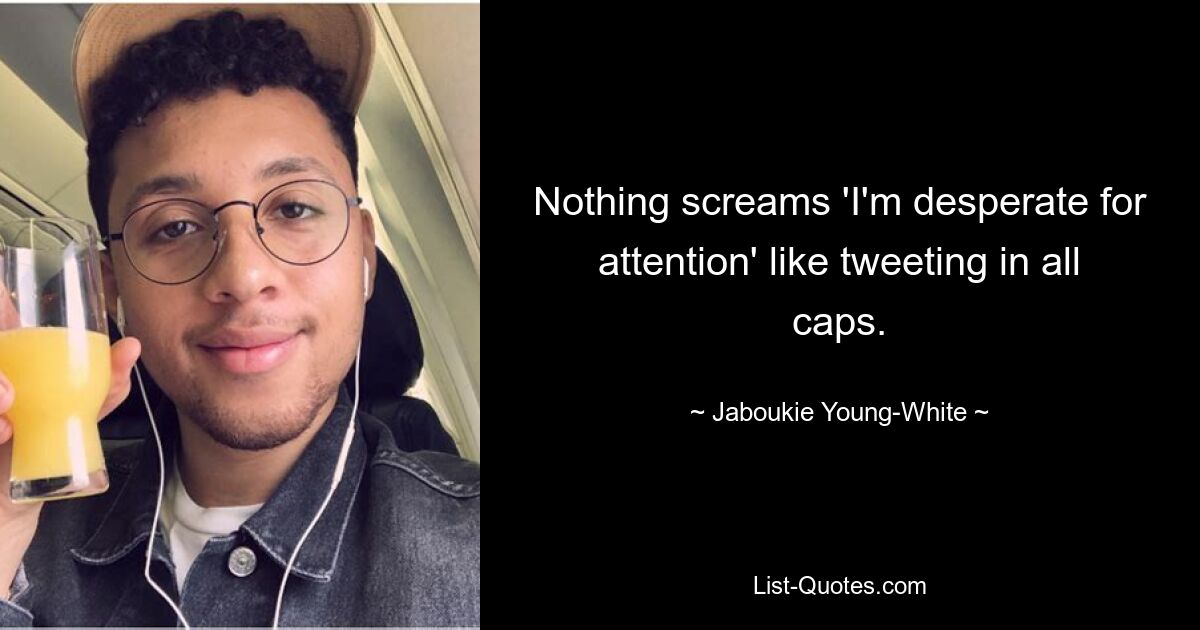 Nothing screams 'I'm desperate for attention' like tweeting in all caps. — © Jaboukie Young-White