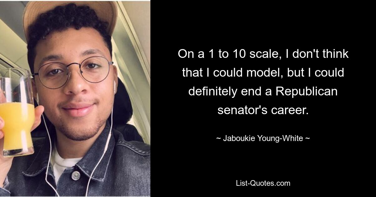 On a 1 to 10 scale, I don't think that I could model, but I could definitely end a Republican senator's career. — © Jaboukie Young-White