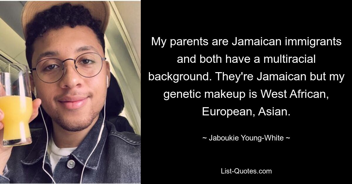 Meine Eltern sind jamaikanische Einwanderer und beide haben einen gemischtrassigen Hintergrund. Sie sind Jamaikaner, aber meine genetische Ausstattung ist westafrikanisch, europäisch, asiatisch. — © Jaboukie Young-White