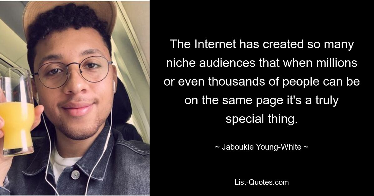 The Internet has created so many niche audiences that when millions or even thousands of people can be on the same page it's a truly special thing. — © Jaboukie Young-White