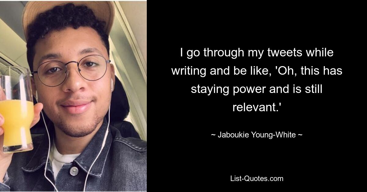 I go through my tweets while writing and be like, 'Oh, this has staying power and is still relevant.' — © Jaboukie Young-White