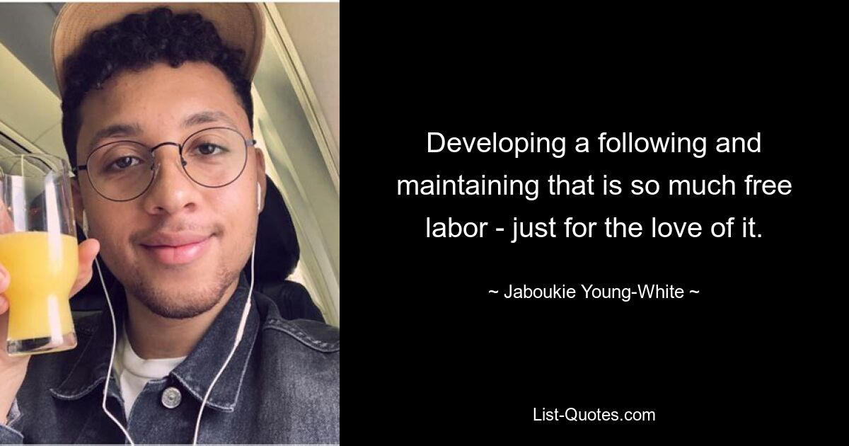 Developing a following and maintaining that is so much free labor - just for the love of it. — © Jaboukie Young-White