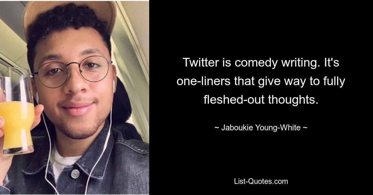 Twitter is comedy writing. It's one-liners that give way to fully fleshed-out thoughts. — © Jaboukie Young-White