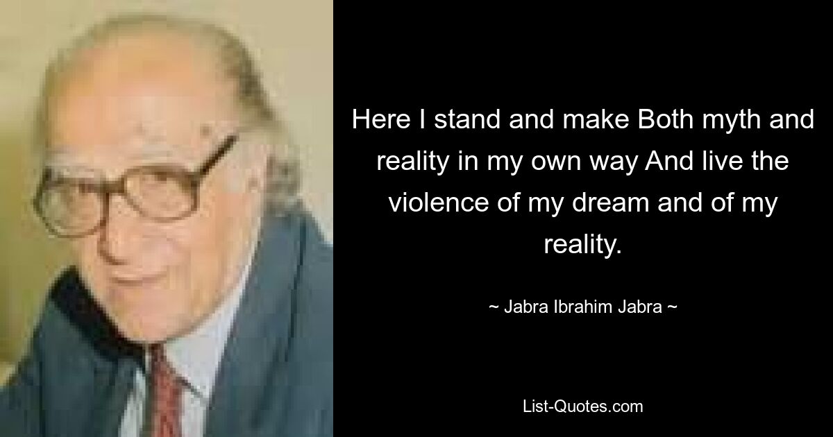 Here I stand and make Both myth and reality in my own way And live the violence of my dream and of my reality. — © Jabra Ibrahim Jabra