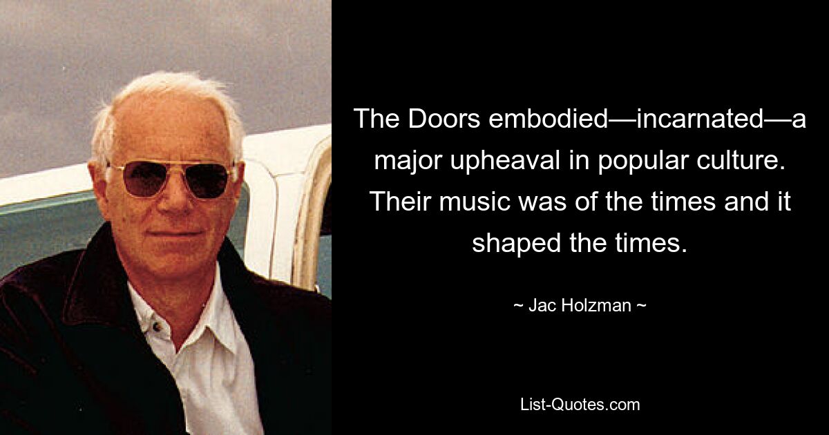 The Doors embodied—incarnated—a major upheaval in popular culture. Their music was of the times and it shaped the times. — © Jac Holzman