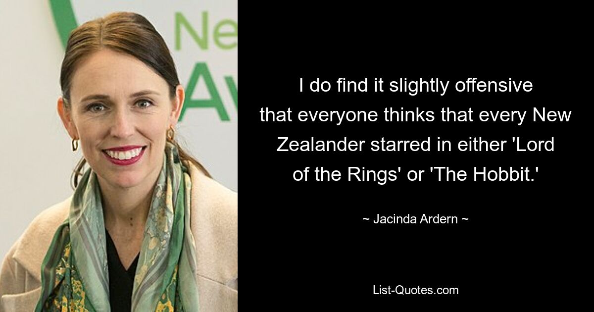 I do find it slightly offensive that everyone thinks that every New Zealander starred in either 'Lord of the Rings' or 'The Hobbit.' — © Jacinda Ardern