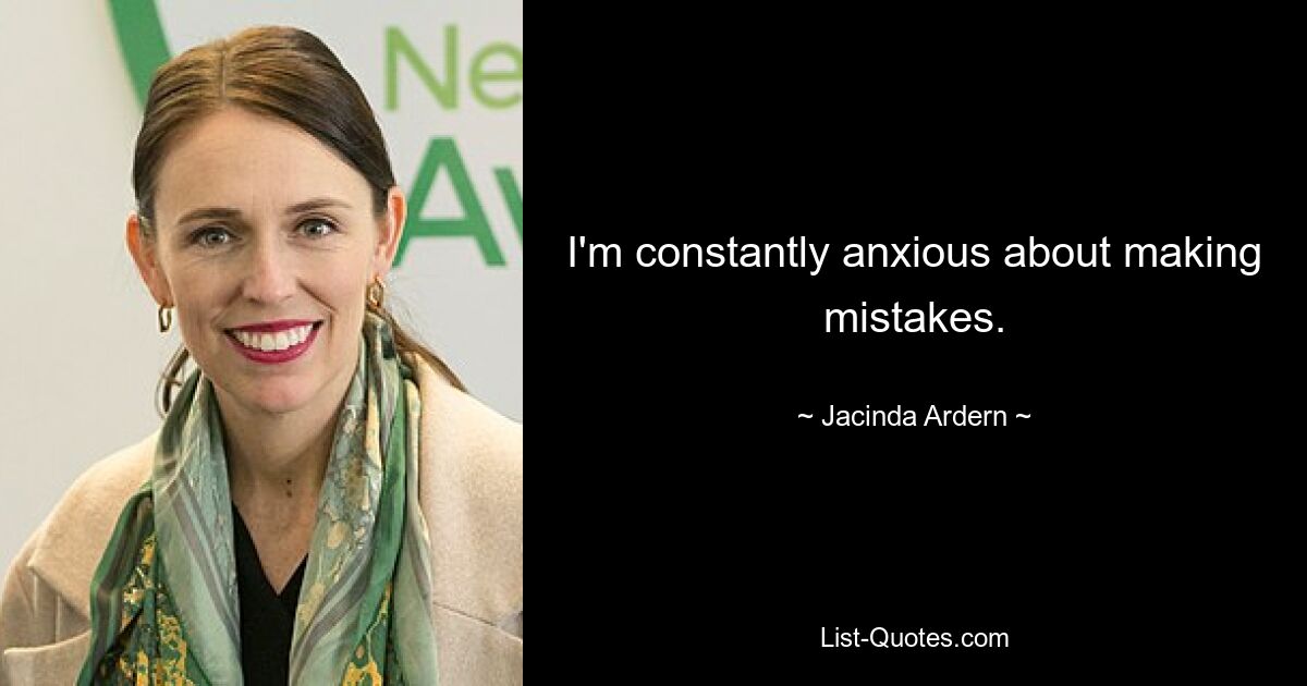 I'm constantly anxious about making mistakes. — © Jacinda Ardern