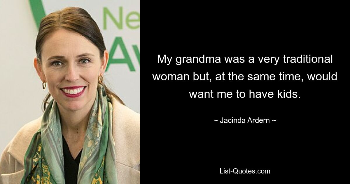 My grandma was a very traditional woman but, at the same time, would want me to have kids. — © Jacinda Ardern