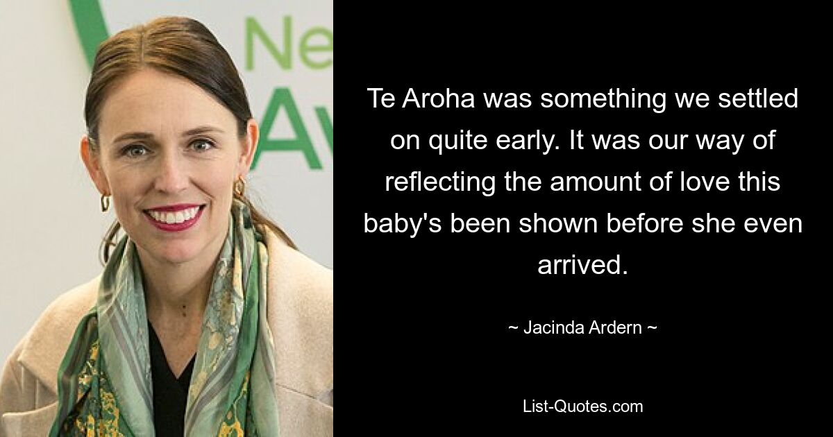 Te Aroha was something we settled on quite early. It was our way of reflecting the amount of love this baby's been shown before she even arrived. — © Jacinda Ardern