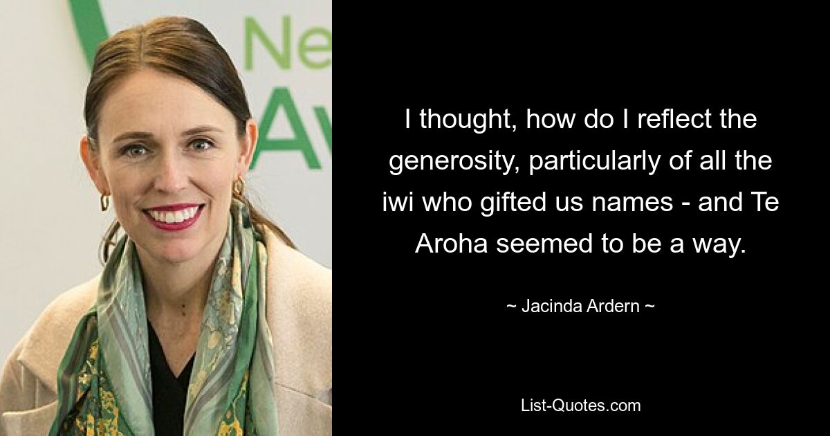 I thought, how do I reflect the generosity, particularly of all the iwi who gifted us names - and Te Aroha seemed to be a way. — © Jacinda Ardern