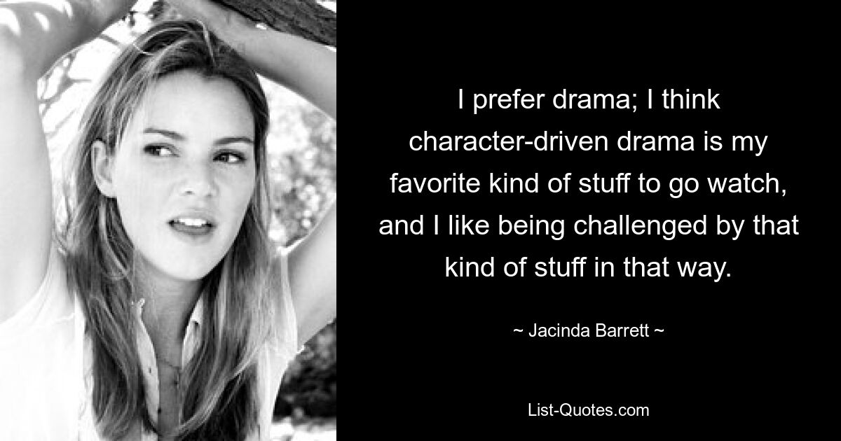 I prefer drama; I think character-driven drama is my favorite kind of stuff to go watch, and I like being challenged by that kind of stuff in that way. — © Jacinda Barrett