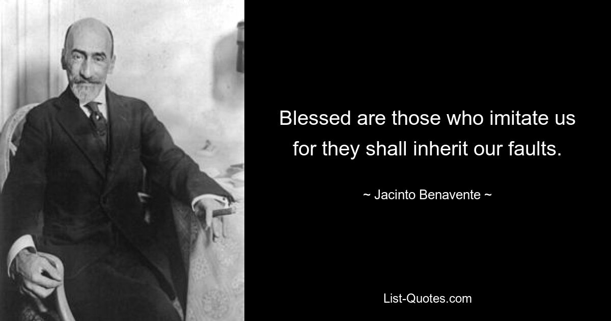 Блаженны подражающие нам, ибо они унаследуют наши недостатки. — © Хасинто Бенавенте