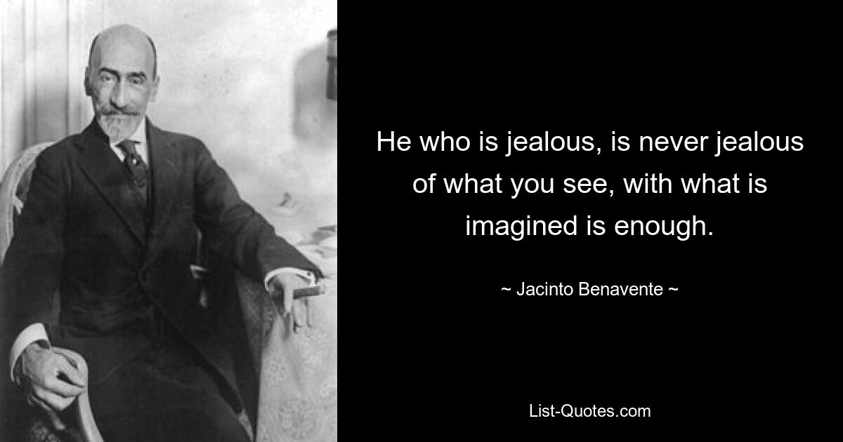 He who is jealous, is never jealous of what you see, with what is imagined is enough. — © Jacinto Benavente