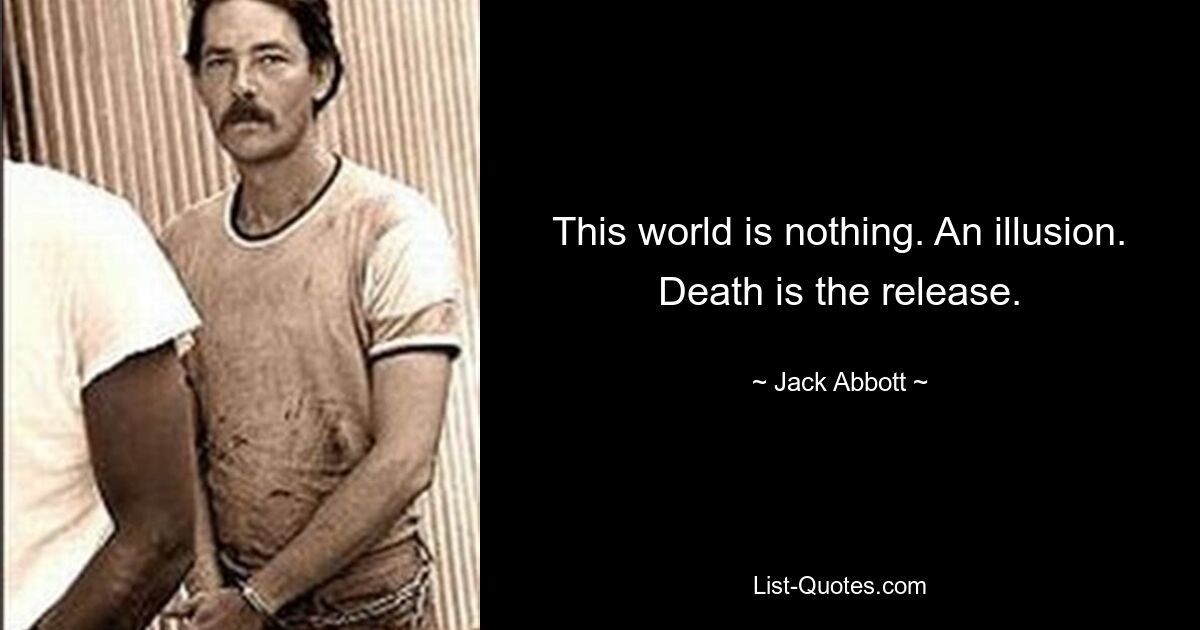 This world is nothing. An illusion. Death is the release. — © Jack Abbott