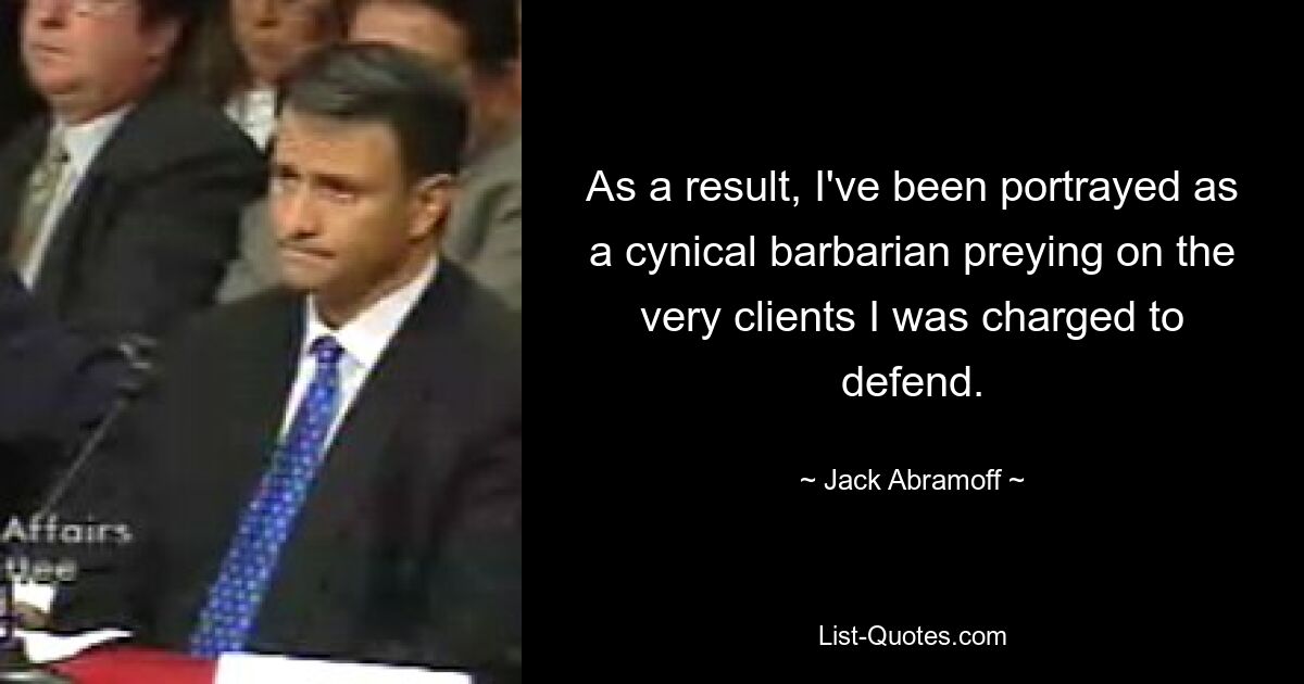 As a result, I've been portrayed as a cynical barbarian preying on the very clients I was charged to defend. — © Jack Abramoff