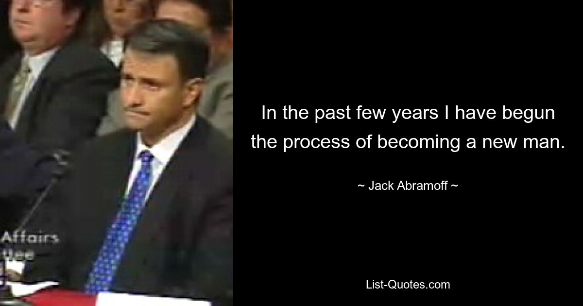 In the past few years I have begun the process of becoming a new man. — © Jack Abramoff