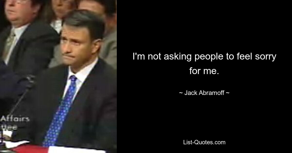 I'm not asking people to feel sorry for me. — © Jack Abramoff