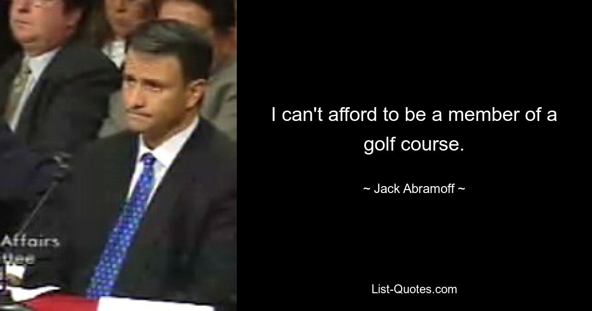 I can't afford to be a member of a golf course. — © Jack Abramoff