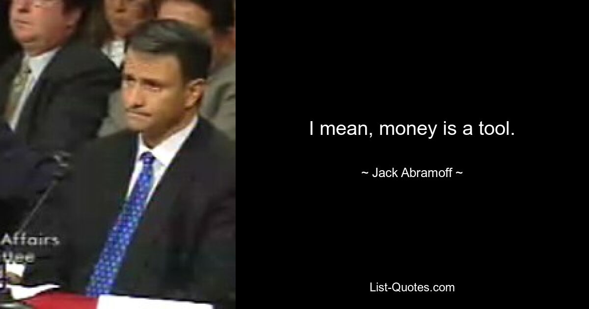 I mean, money is a tool. — © Jack Abramoff