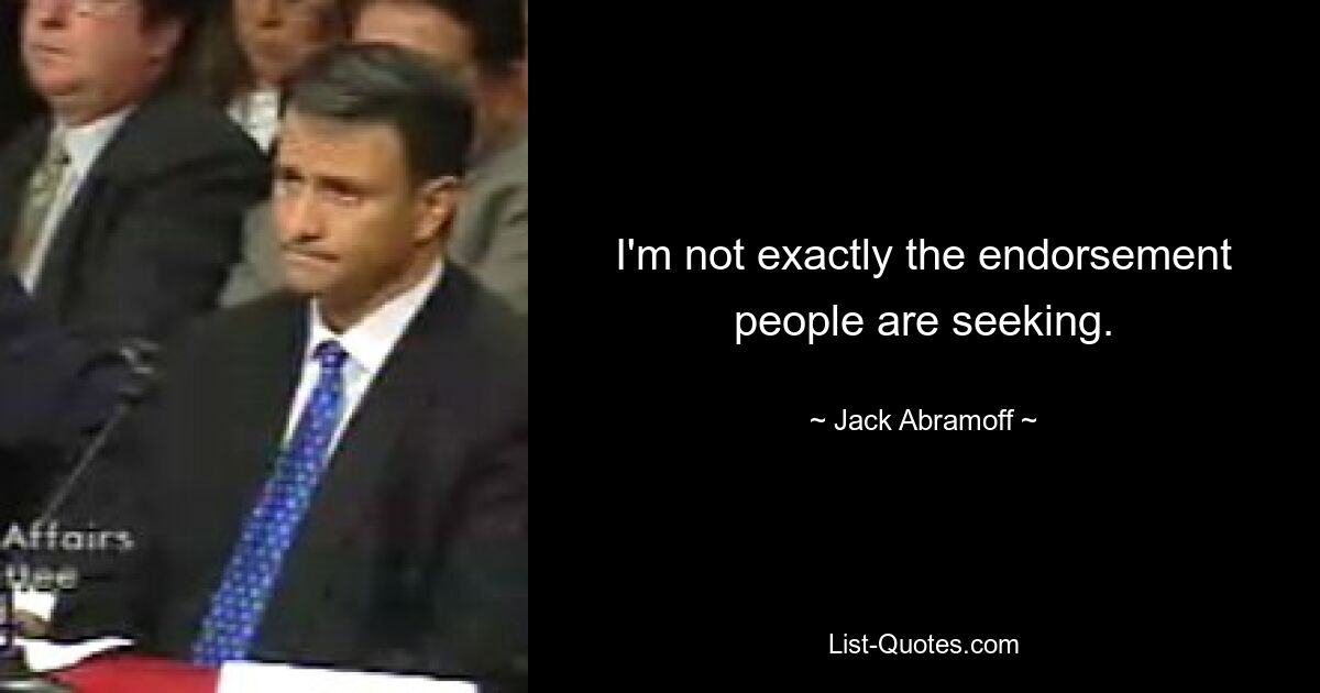 I'm not exactly the endorsement people are seeking. — © Jack Abramoff