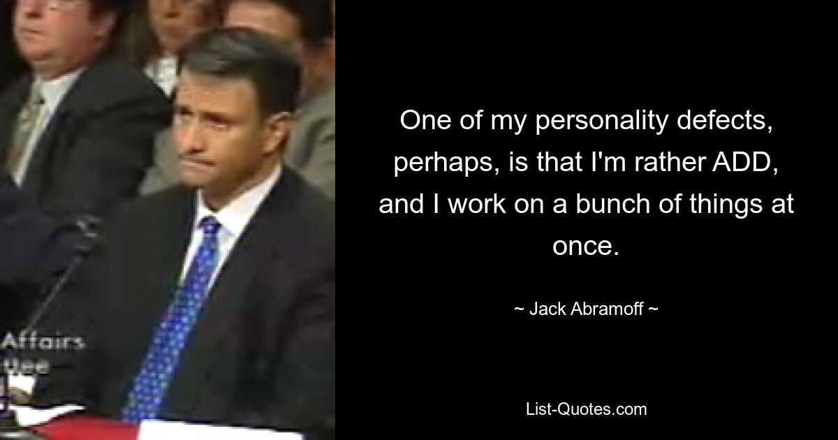 One of my personality defects, perhaps, is that I'm rather ADD, and I work on a bunch of things at once. — © Jack Abramoff