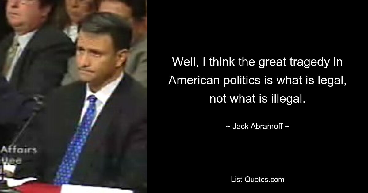 Well, I think the great tragedy in American politics is what is legal, not what is illegal. — © Jack Abramoff