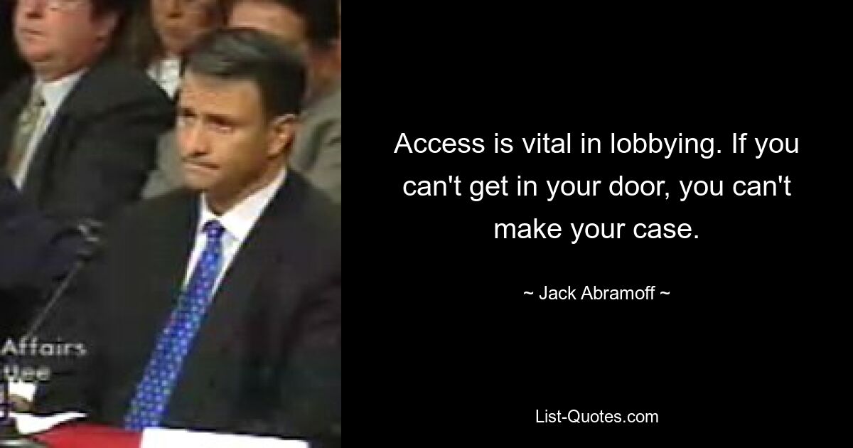 Access is vital in lobbying. If you can't get in your door, you can't make your case. — © Jack Abramoff