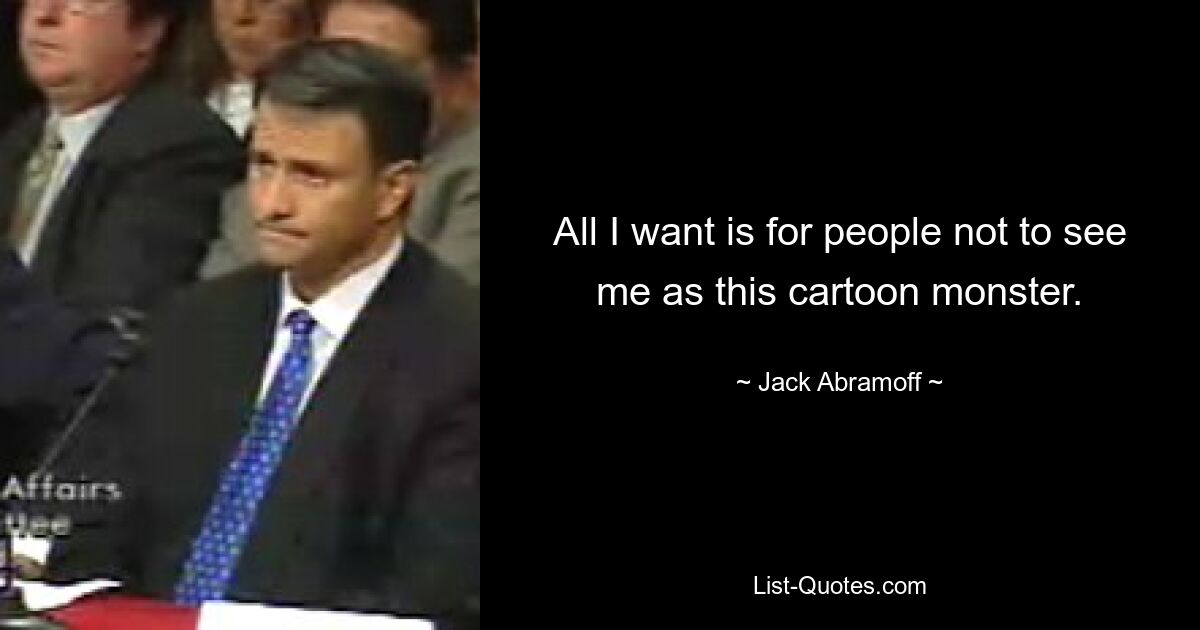 All I want is for people not to see me as this cartoon monster. — © Jack Abramoff