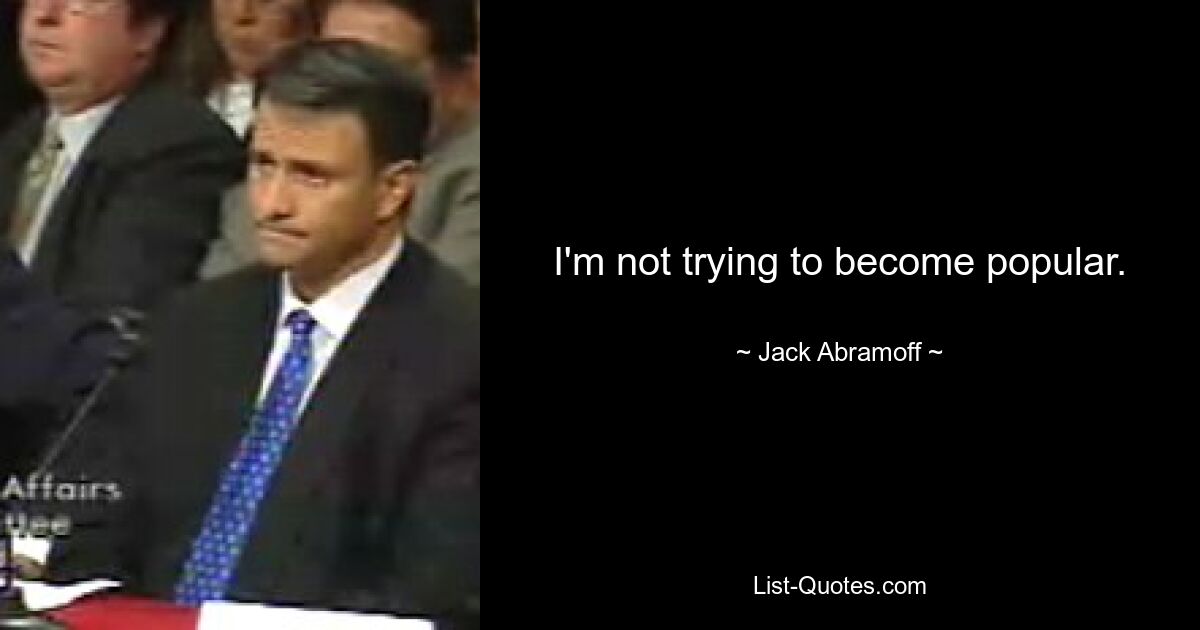 I'm not trying to become popular. — © Jack Abramoff