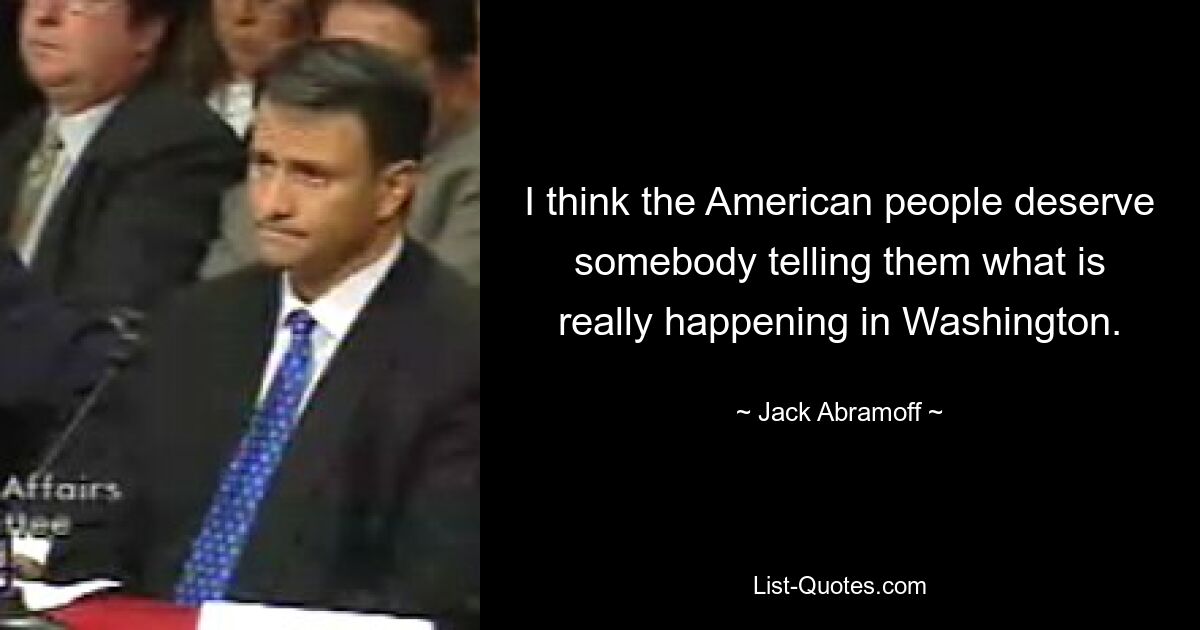 I think the American people deserve somebody telling them what is really happening in Washington. — © Jack Abramoff