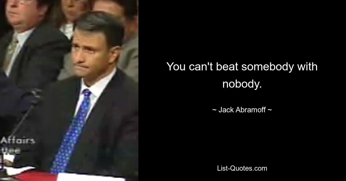 You can't beat somebody with nobody. — © Jack Abramoff