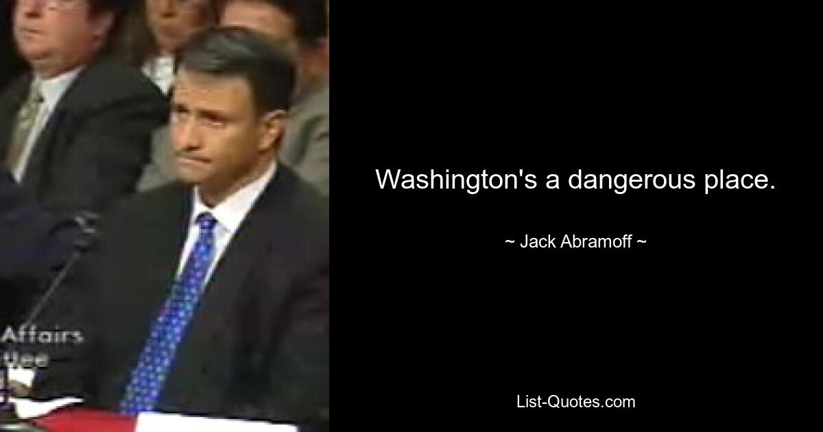 Washington's a dangerous place. — © Jack Abramoff