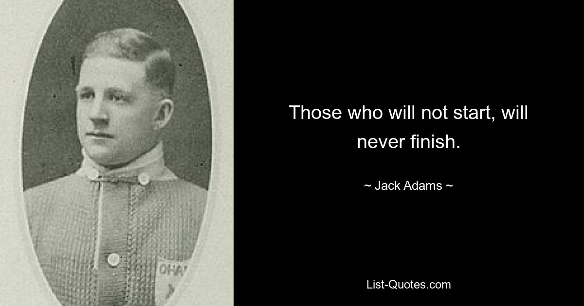 Those who will not start, will never finish. — © Jack Adams