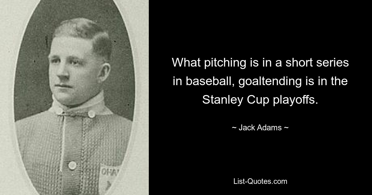 What pitching is in a short series in baseball, goaltending is in the Stanley Cup playoffs. — © Jack Adams