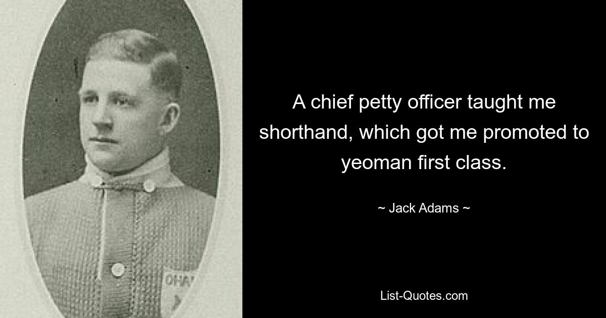 A chief petty officer taught me shorthand, which got me promoted to yeoman first class. — © Jack Adams