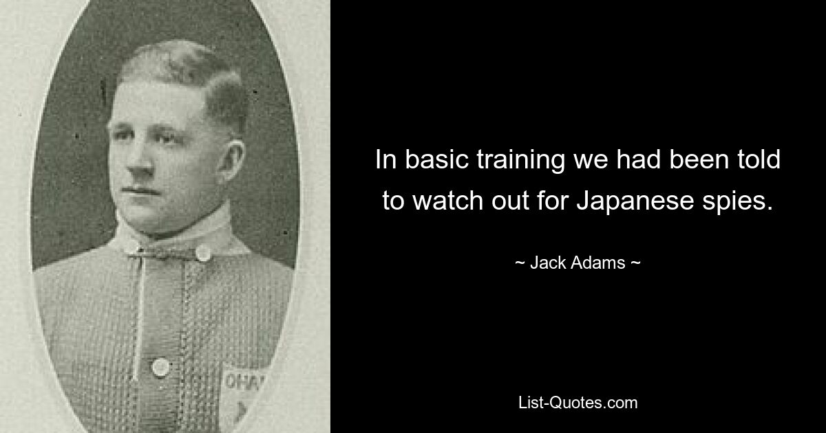 In basic training we had been told to watch out for Japanese spies. — © Jack Adams