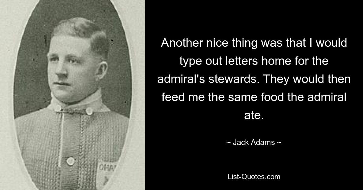 Another nice thing was that I would type out letters home for the admiral's stewards. They would then feed me the same food the admiral ate. — © Jack Adams