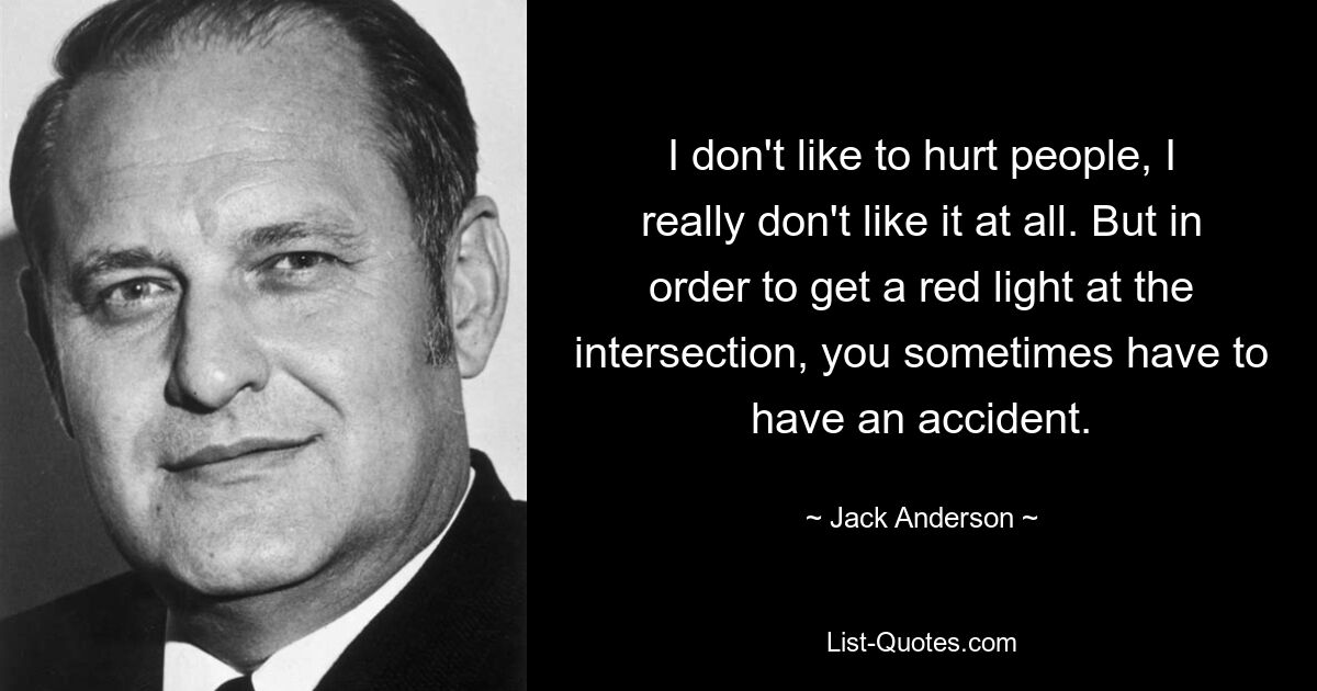 I don't like to hurt people, I really don't like it at all. But in order to get a red light at the intersection, you sometimes have to have an accident. — © Jack Anderson